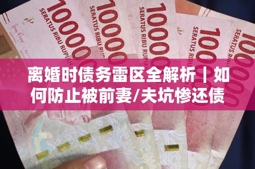 北京离婚时债务雷区全解析｜如何防止被前妻/夫坑惨还债？