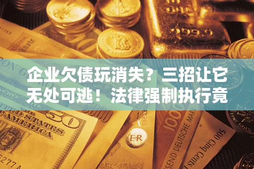 北京企业欠债玩消失？三招让它无处可逃！法律强制执行竟比讨债公司还狠？